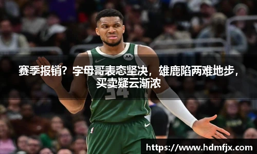 赛季报销？字母哥表态坚决，雄鹿陷两难地步，买卖疑云渐浓