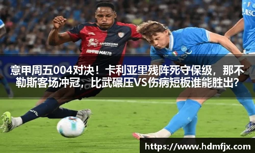 意甲周五004对决！卡利亚里残阵死守保级，那不勒斯客场冲冠，比武碾压VS伤病短板谁能胜出？
