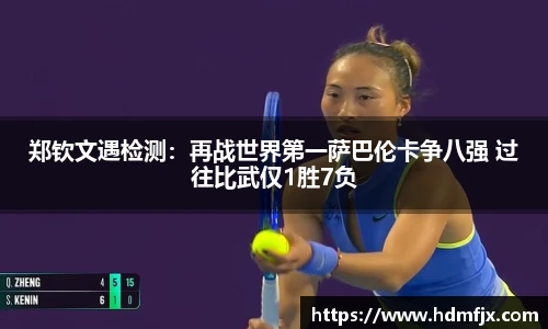 郑钦文遇检测：再战世界第一萨巴伦卡争八强 过往比武仅1胜7负