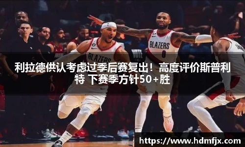 利拉德供认考虑过季后赛复出！高度评价斯普利特 下赛季方针50+胜